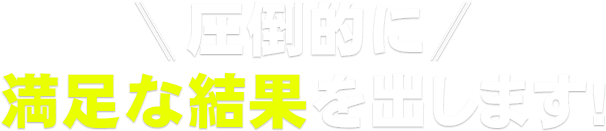 圧倒的に満足な結果を出します!